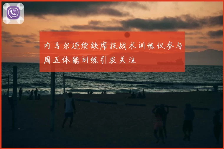 内马尔连续缺席技战术训练仅参与周五体能训练引发关注