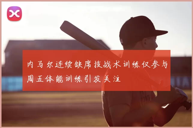 内马尔连续缺席技战术训练仅参与周五体能训练引发关注