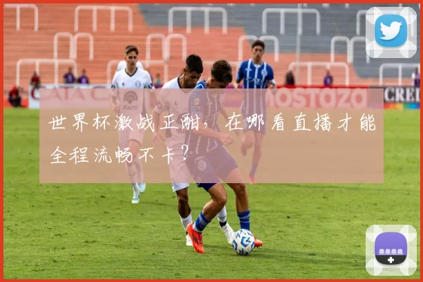 世界杯激战正酣,在哪看直播才能全程流畅不卡?