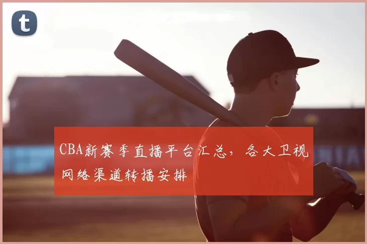 CBA新赛季直播平台汇总，各大卫视网络渠道转播安排