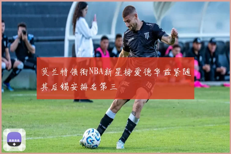莫兰特领衔NBA新星榜爱德华兹紧随其后锡安排名第三