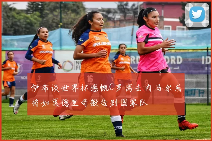 伊布谈世界杯感慨C罗离去内马尔或将如莫德里奇般告别国家队