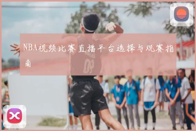 NBA视频比赛直播平台选择与观赛指南