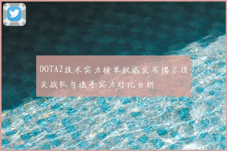 DOTA2技术实力榜单权威发布揭示顶尖战队与选手实力对比分析