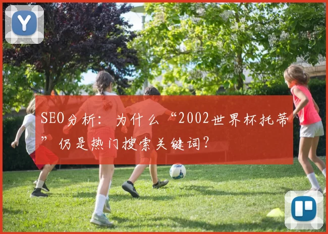 SEO分析：为什么“2002世界杯托蒂”仍是热门搜索关键词？