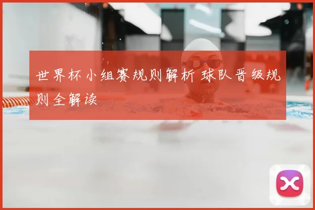 世界杯小组赛规则解析 球队晋级规则全解读