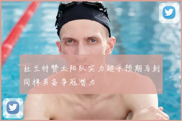 杜兰特赞太阳队实力超乎预期马刺同样具备争冠潜力