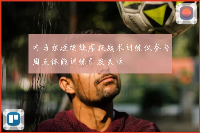 内马尔连续缺席技战术训练仅参与周五体能训练引发关注