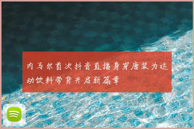 内马尔首次抖音直播身穿唐装为运动饮料带货开启新篇章