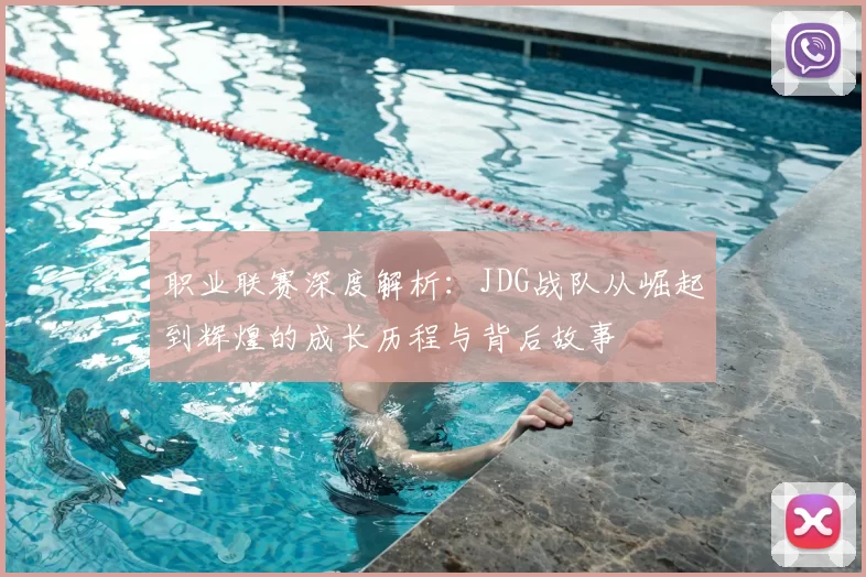 职业联赛深度解析：JDG战队从崛起到辉煌的成长历程与背后故事