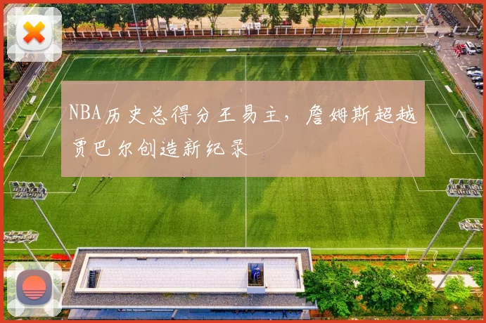 NBA历史总得分王易主,詹姆斯超越贾巴尔创造新纪录