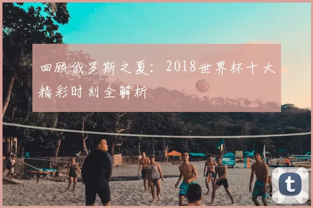 回顾俄罗斯之夏:2018世界杯十大精彩时刻全解析