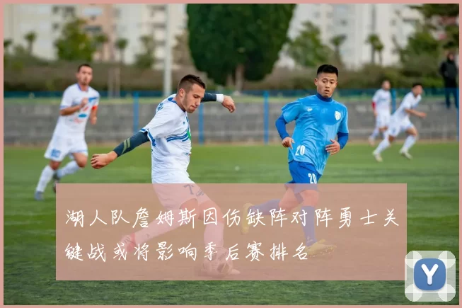 湖人队詹姆斯因伤缺阵对阵勇士关键战或将影响季后赛排名