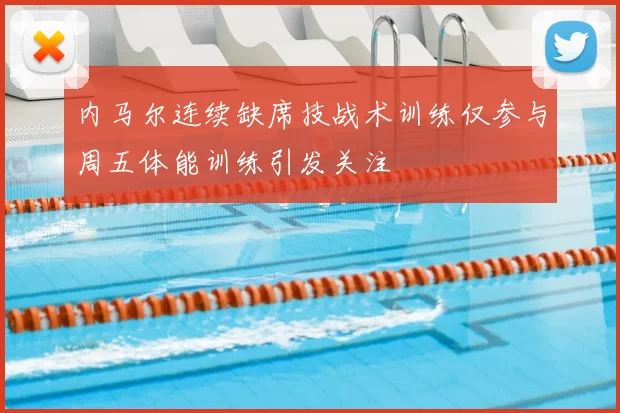 内马尔连续缺席技战术训练仅参与周五体能训练引发关注