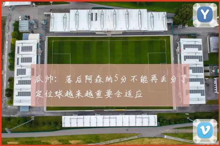 瓜帅：落后阿森纳5分不能再丢分了定位球越来越重要会适应