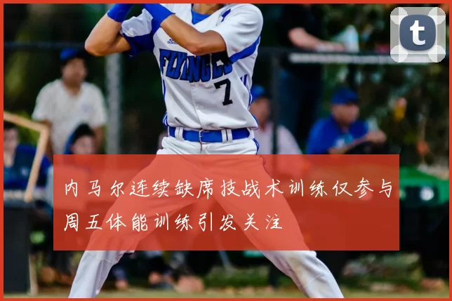 内马尔连续缺席技战术训练仅参与周五体能训练引发关注