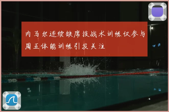 内马尔连续缺席技战术训练仅参与周五体能训练引发关注