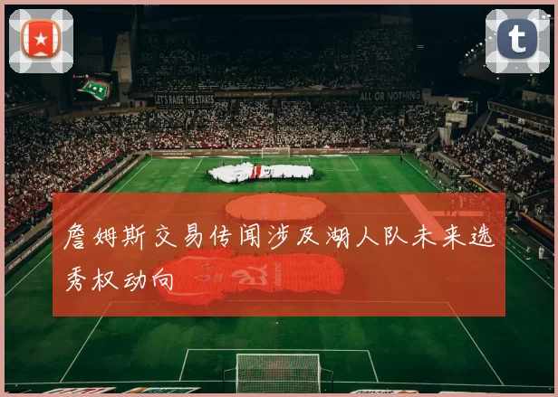 詹姆斯交易传闻涉及湖人队未来选秀权动向
