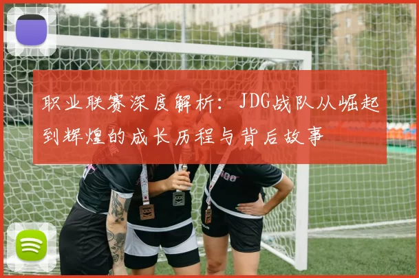 职业联赛深度解析：JDG战队从崛起到辉煌的成长历程与背后故事