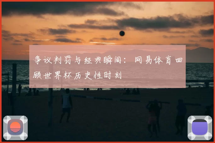 争议判罚与经典瞬间：网易体育回顾世界杯历史性时刻