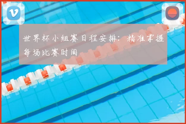 世界杯小组赛日程安排：精准掌握每场比赛时间