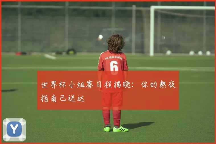 世界杯小组赛日程揭晓：你的熬夜指南已送达