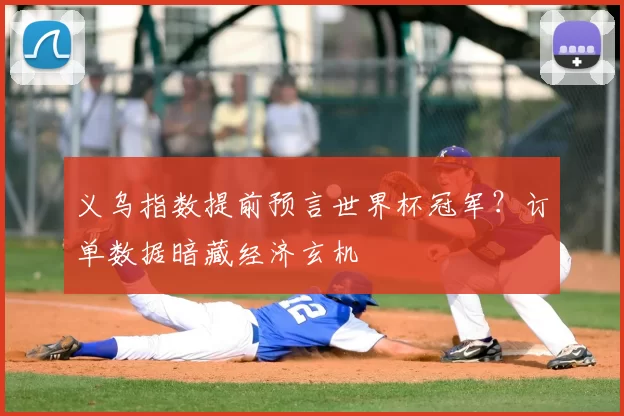义乌指数提前预言世界杯冠军？订单数据暗藏经济玄机