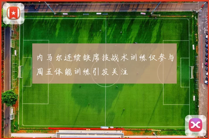内马尔连续缺席技战术训练仅参与周五体能训练引发关注