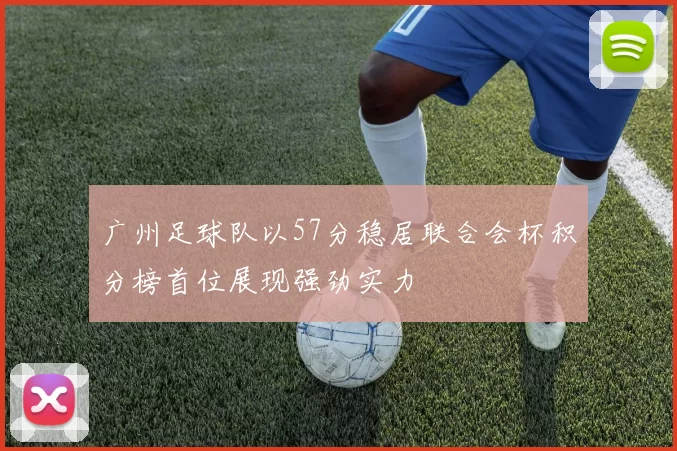 广州足球队以57分稳居联合会杯积分榜首位展现强劲实力