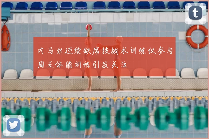 内马尔连续缺席技战术训练仅参与周五体能训练引发关注
