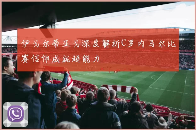 伊戈尔蒂亚戈深度解析C罗内马尔比赛信仰成就超能力