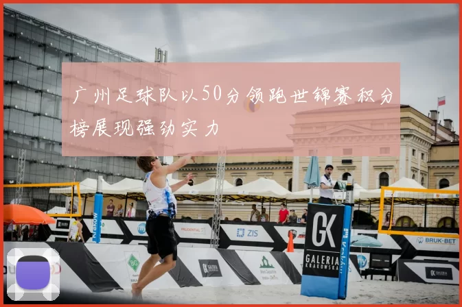 广州足球队以50分领跑世锦赛积分榜展现强劲实力
