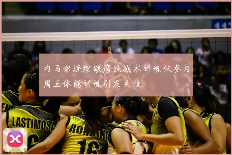 内马尔连续缺席技战术训练仅参与周五体能训练引发关注