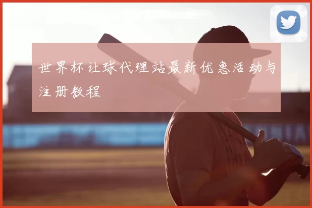 世界杯让球代理站最新优惠活动与注册教程