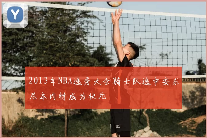 2013年NBA选秀大会骑士队选中安东尼本内特成为状元