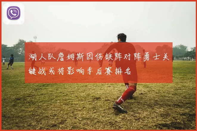 湖人队詹姆斯因伤缺阵对阵勇士关键战或将影响季后赛排名