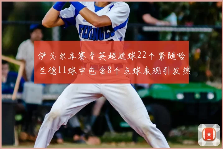 伊戈尔本赛季英超进球22个紧随哈兰德11球中包含8个点球表现引发热议