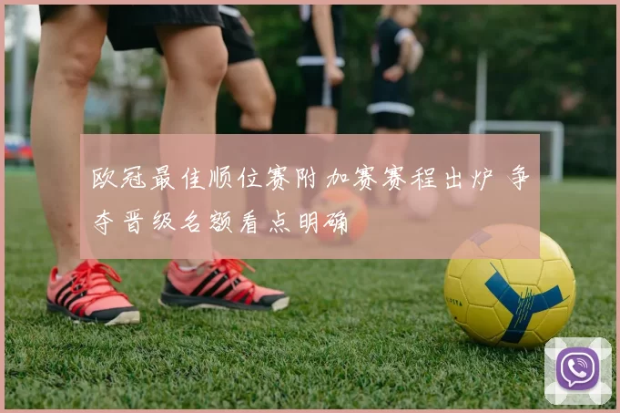 欧冠最佳顺位赛附加赛赛程出炉 争夺晋级名额看点明确