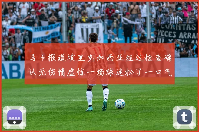 马卡报道埃里克加西亚经过检查确认无伤情虚惊一场球迷松了一口气