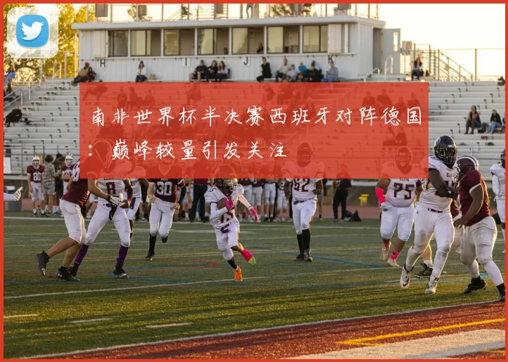 南非世界杯半决赛西班牙对阵德国:巅峰较量引发关注