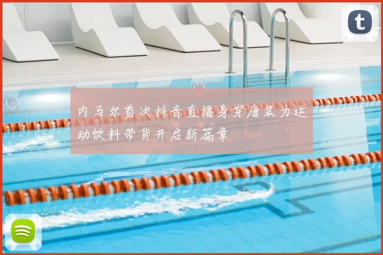 内马尔首次抖音直播身穿唐装为运动饮料带货开启新篇章