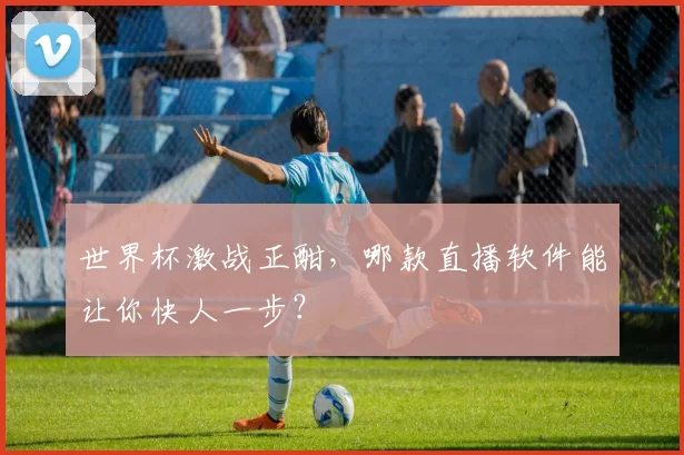 世界杯激战正酣,哪款直播软件能让你快人一步?