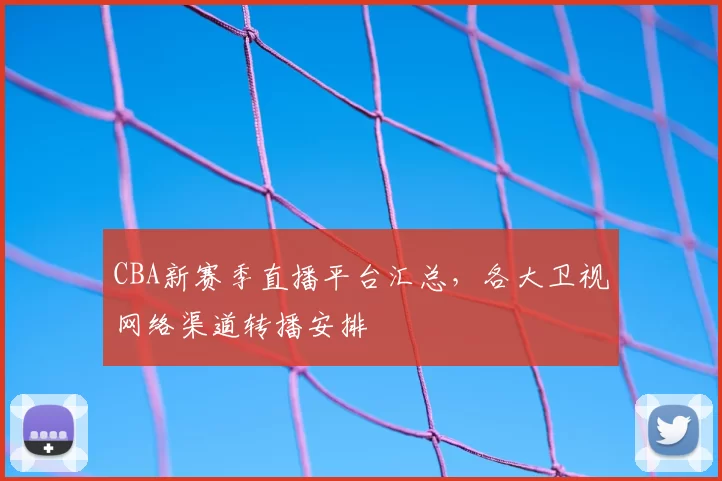 CBA新赛季直播平台汇总，各大卫视网络渠道转播安排