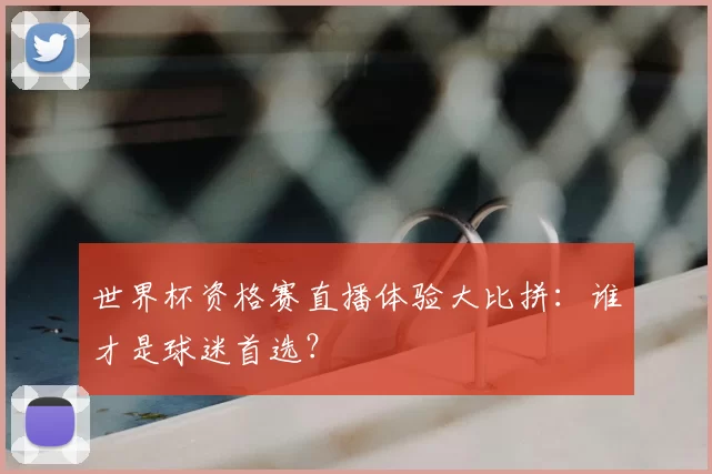 世界杯资格赛直播体验大比拼：谁才是球迷首选？