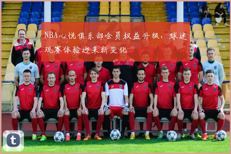 NBA心悦俱乐部会员权益升级，球迷观赛体验迎来新变化