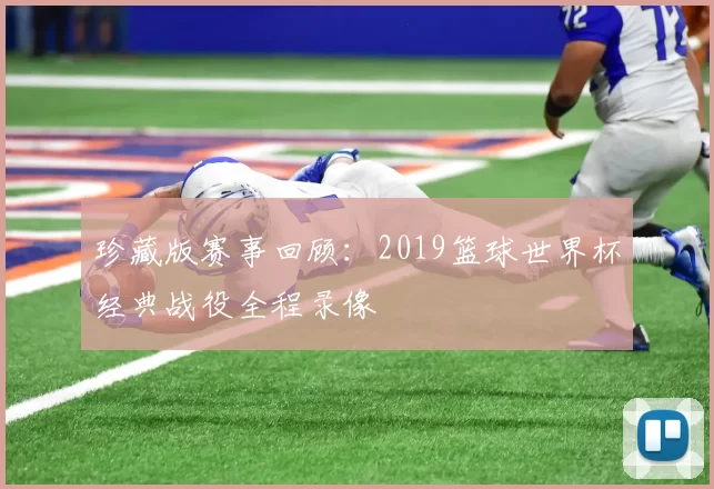 珍藏版赛事回顾：2019篮球世界杯经典战役全程录像