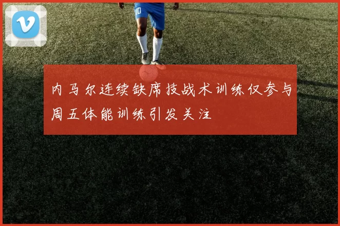 内马尔连续缺席技战术训练仅参与周五体能训练引发关注