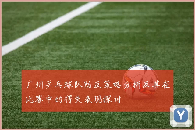 广州乒乓球队防反策略分析及其在比赛中的得失表现探讨