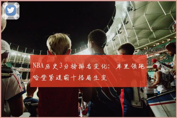 NBA历史3分榜排名变化：库里领跑哈登紧追前十格局生变