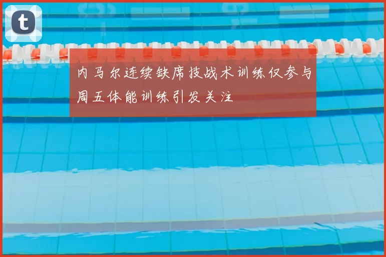 内马尔连续缺席技战术训练仅参与周五体能训练引发关注